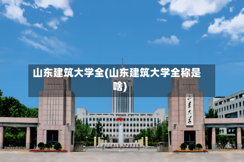 山东建筑大学全(山东建筑大学全称是啥)