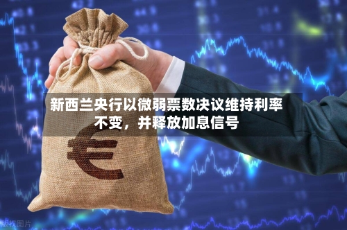 新西兰央行以微弱票数决议维持利率不变，并释放加息信号-第3张图片