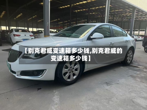 【别克君威变速箱多少钱,别克君威的变速箱多少钱】