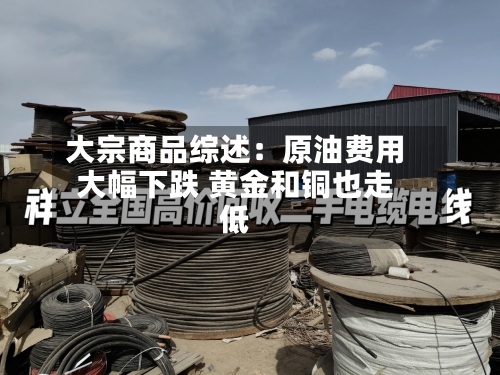 大宗商品综述：原油费用大幅下跌 黄金和铜也走低