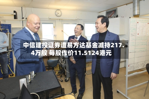 中信建投证券遭易方达基金减持217.4万股 每股作价11.5124港元