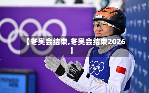 【冬奥会结束,冬奥会结束2026】