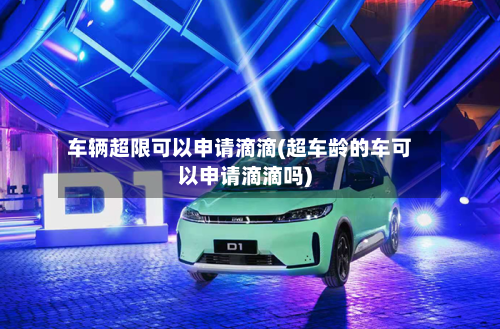 车辆超限可以申请滴滴(超车龄的车可以申请滴滴吗)-第2张图片
