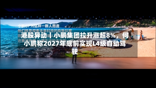 港股异动丨小鹏集团拉升涨超8%，何小鹏称2027年底前实现L4级自动驾驶-第2张图片