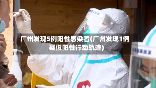 广州发现5例阳性感染者(广州发现1例疑似阳性行动轨迹)