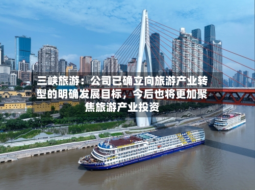 三峡旅游：公司已确立向旅游产业转型的明确发展目标，今后也将更加聚焦旅游产业投资-第3张图片