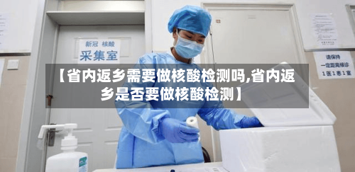 【省内返乡需要做核酸检测吗,省内返乡是否要做核酸检测】