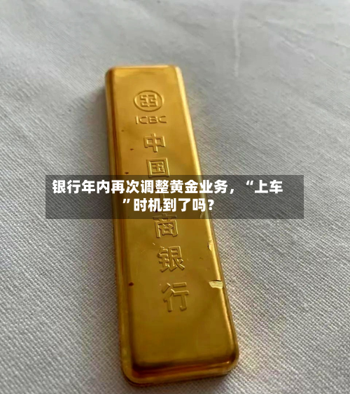 银行年内再次调整黄金业务	，“上车”时机到了吗？-第2张图片