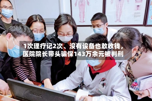 1次理疗记2次、没有设备也敢收钱	，医院院长带头骗保143万余元被判刑-第2张图片