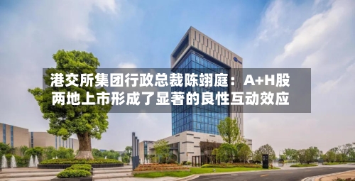 港交所集团行政总裁陈翊庭：A+H股两地上市形成了显著的良性互动效应-第2张图片