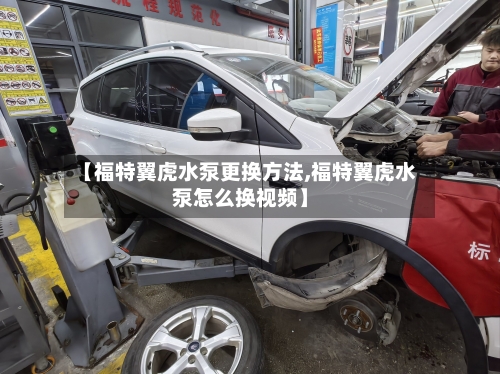 【福特翼虎水泵更换方法,福特翼虎水泵怎么换视频】