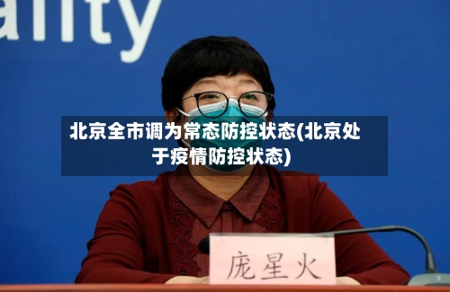 北京全市调为常态防控状态(北京处于疫情防控状态)