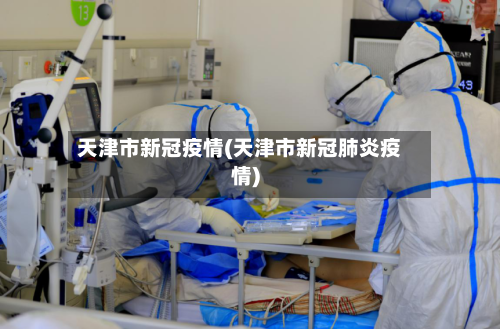 天津市新冠疫情(天津市新冠肺炎疫情)