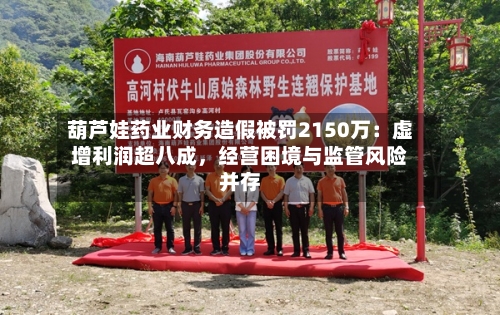 葫芦娃药业财务造假被罚2150万：虚增利润超八成，经营困境与监管风险并存-第2张图片