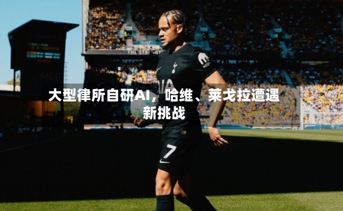 大型律所自研AI，哈维、莱戈拉遭遇新挑战