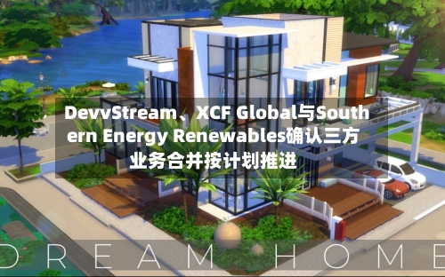 DevvStream、XCF Global与Southern Energy Renewables确认三方业务合并按计划推进-第3张图片