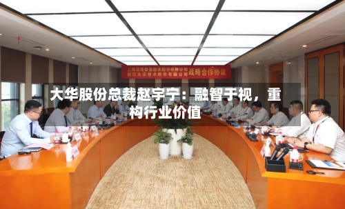 大华股份总裁赵宇宁：融智于视，重构行业价值-第2张图片
