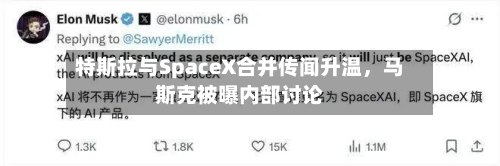 特斯拉与SpaceX合并传闻升温，马斯克被曝内部讨论-第2张图片