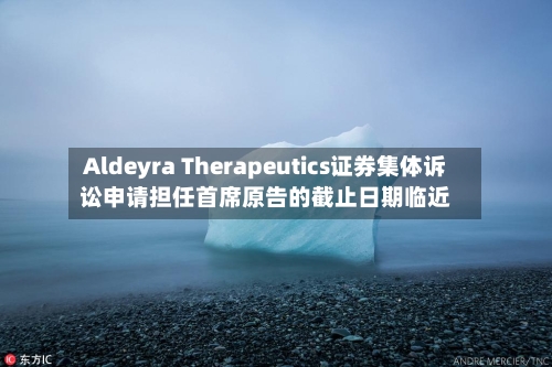 Aldeyra Therapeutics证券集体诉讼申请担任首席原告的截止日期临近-第2张图片