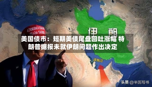 美国债市：短期美债尾盘回吐涨幅 特朗普据报未就伊朗问题作出决定-第2张图片
