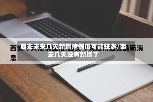 西安未来几天新增病例仍可能较多/西安几天没有新增了-第3张图片
