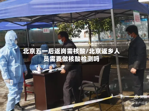 北京五一后返岗需核酸/北京返乡人员需要做核酸检测吗-第2张图片