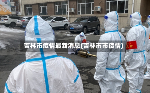 吉林市疫情最新消息(吉林市市疫情)-第2张图片