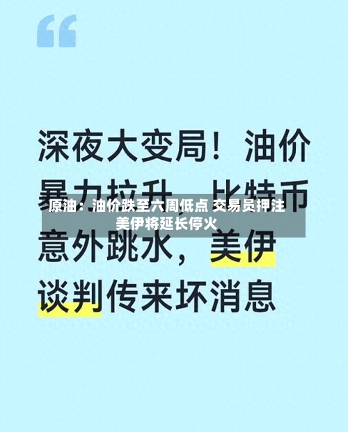 原油：油价跌至六周低点 交易员押注美伊将延长停火-第3张图片