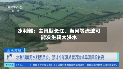 水利部：主汛期长江、海河等流域可能发生较大洪水-第2张图片