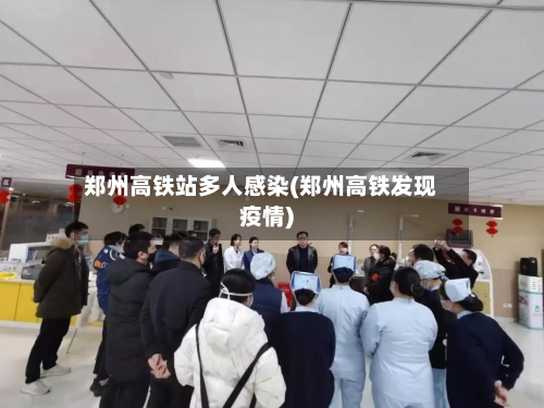 郑州高铁站多人感染(郑州高铁发现疫情)-第2张图片