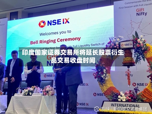 印度国家证券交易所将延长股票衍生品交易收盘时间