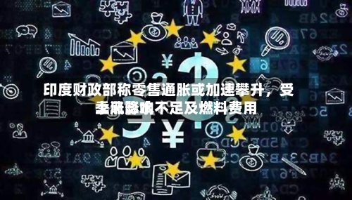印度财政部称零售通胀或加速攀升，受季风降水不足及燃料费用上涨影响-第2张图片