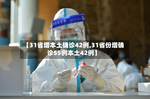 【31省增本土确诊42例,31省份增确诊55例本土42例】