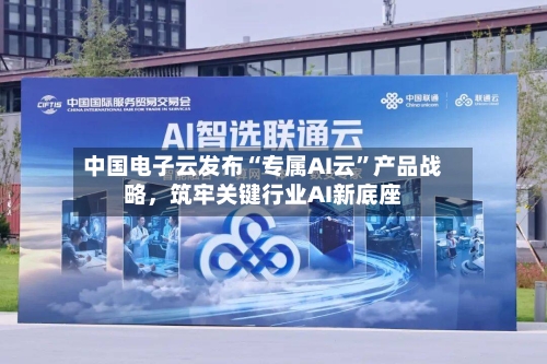 中国电子云发布“专属AI云”产品战略	，筑牢关键行业AI新底座-第2张图片