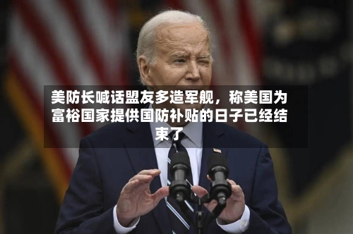 美防长喊话盟友多造军舰	，称美国为富裕国家提供国防补贴的日子已经结束了-第2张图片