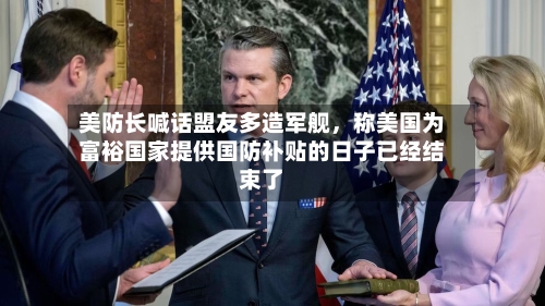 美防长喊话盟友多造军舰，称美国为富裕国家提供国防补贴的日子已经结束了-第3张图片