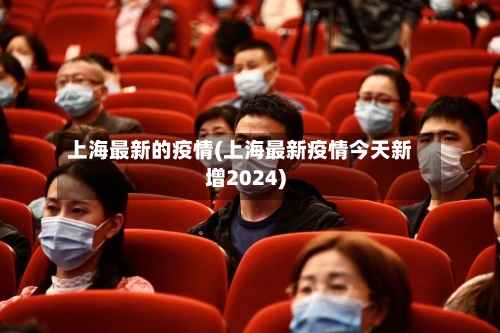 上海最新的疫情(上海最新疫情今天新增2024)-第3张图片