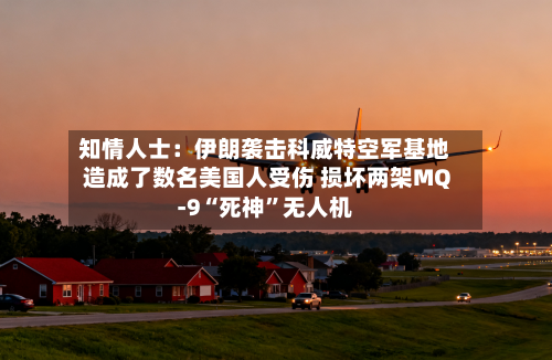 知情人士：伊朗袭击科威特空军基地造成了数名美国人受伤 损坏两架MQ-9“死神”无人机-第2张图片