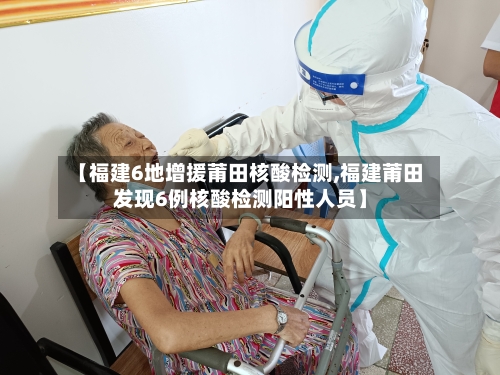 【福建6地增援莆田核酸检测,福建莆田发现6例核酸检测阳性人员】-第2张图片