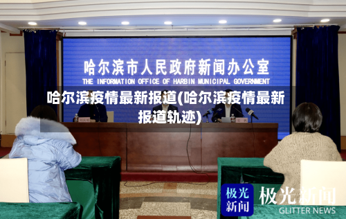 哈尔滨疫情最新报道(哈尔滨疫情最新报道轨迹)