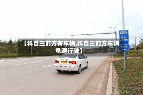 【科目三前方有车辆,科目三前方车辆龟速行驶】
