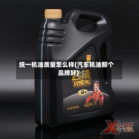统一机油质量怎么样(汽车机油那个品牌好)-第3张图片