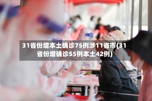 31省份增本土确诊75例涉11省市(31省份增确诊55例本土42例)