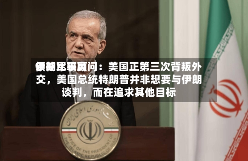 伊朗比较高领袖军事顾问：美国正第三次背叛外交	，美国总统特朗普并非想要与伊朗谈判，而在追求其他目标-第3张图片