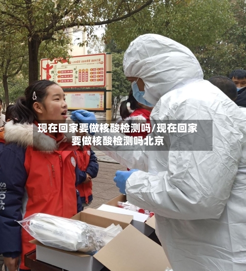 现在回家要做核酸检测吗/现在回家要做核酸检测吗北京-第3张图片