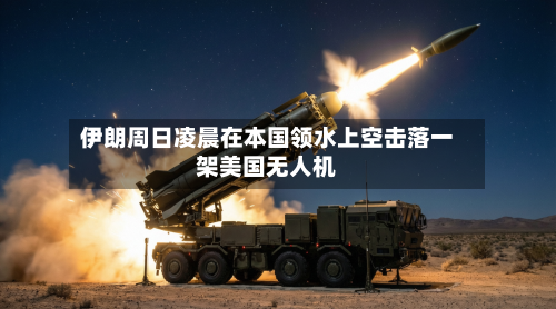 伊朗周日凌晨在本国领水上空击落一架美国无人机