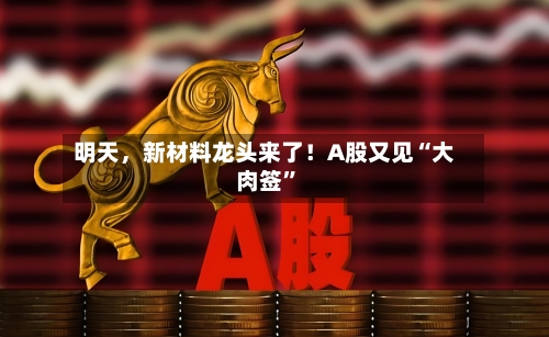 明天，新材料龙头来了！A股又见“大肉签”-第3张图片
