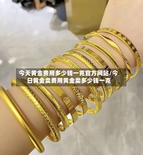 今天黄金费用多少钱一克官方网站/今日黄金卖费用黄金卖多少钱一克