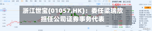 浙江世宝(01057.HK):委任梁瑞欣担任公司证券事务代表