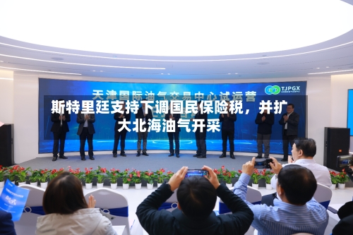 斯特里廷支持下调国民保险税，并扩大北海油气开采-第2张图片